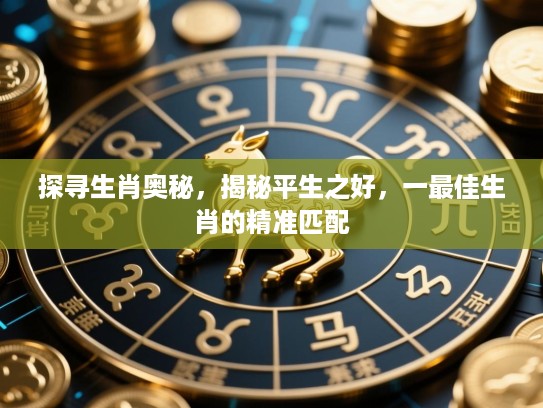 探寻生肖奥秘，揭秘平生之好，一最佳生肖的精准匹配