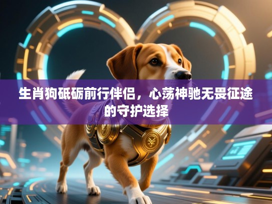 生肖狗砥砺前行伴侣，心荡神驰无畏征途的守护选择