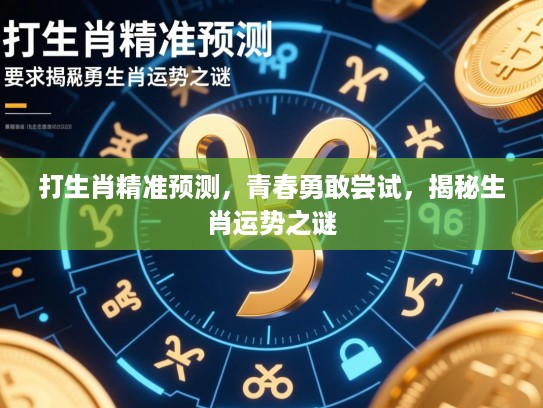 打生肖精准预测，青春勇敢尝试，揭秘生肖运势之谜