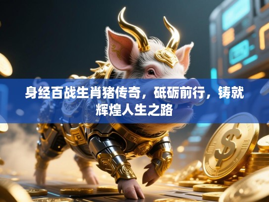 身经百战生肖猪传奇,砥砺前行,铸就辉煌人生之路 身经百战生肖猪传奇,砥砺前行,铸就辉煌人生之路