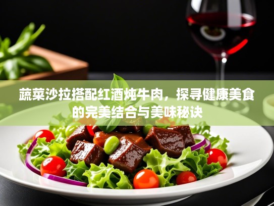 蔬菜沙拉搭配红酒炖牛肉，探寻健康美食的完美结合与美味秘诀