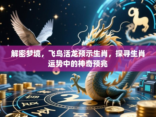 解密梦境,飞鸟活龙预示生肖,探寻生肖运势中的神奇预兆 解密梦境,飞鸟活龙预示生肖,探寻生肖运势中的神奇预兆