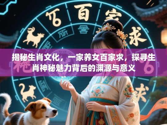 揭秘生肖文化,一家养女百家求,探寻生肖神秘魅力背后的渊源与意义 揭秘生肖文化,一家养女百家求,探寻生肖神秘魅力背后的渊源与意义