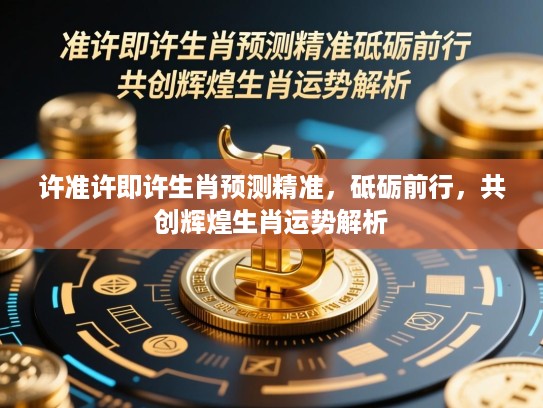 许准许即许生肖预测精准，砥砺前行，共创辉煌生肖运势解析