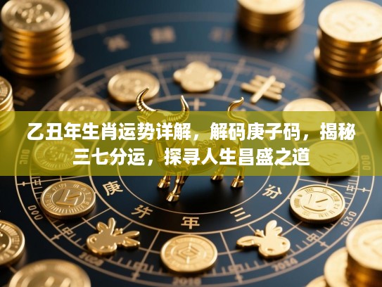 乙丑年生肖运势详解,解码庚子码,揭秘三七分运,探寻人生昌盛之道 乙丑年生肖运势详解,解码庚子码,揭秘三七分运,探寻人生昌盛之道