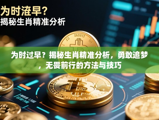 为时过早?揭秘生肖精准分析,勇敢追梦,无畏前行的方法与技巧 为时过早?揭秘生肖精准分析,勇敢追梦,无畏前行的方法与技巧