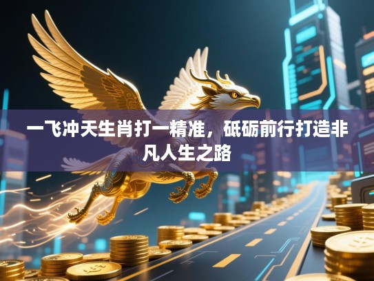 一飞冲天生肖打一精准,砥砺前行打造非凡人生之路 一飞冲天生肖打一精准,砥砺前行打造非凡人生之路