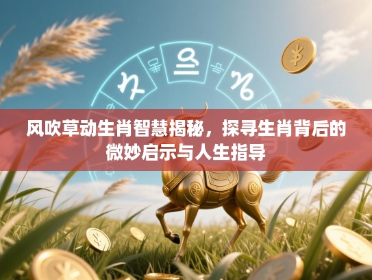 风吹草动生肖智慧揭秘,探寻生肖背后的微妙启示与人生指导 风吹草动生肖智慧揭秘,探寻生肖背后的微妙启示与人生指导