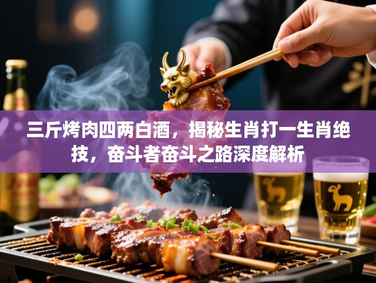 三斤烤肉四两白酒，揭秘生肖打一生肖绝技，奋斗者奋斗之路深度解析