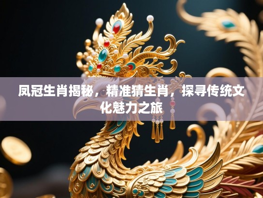 凤冠生肖揭秘,精准猜生肖,探寻传统文化魅力之旅 凤冠生肖揭秘,精准猜生肖,探寻传统文化魅力之旅