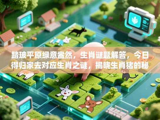 踏玻平原绿意盎然,生肖谜题解答,今日得归家去对应生肖之谜,揭晓生肖猪的秘密 踏玻平原绿意盎然,生肖谜题解答,今日得归家去对应生肖之谜,揭晓生肖猪的秘密