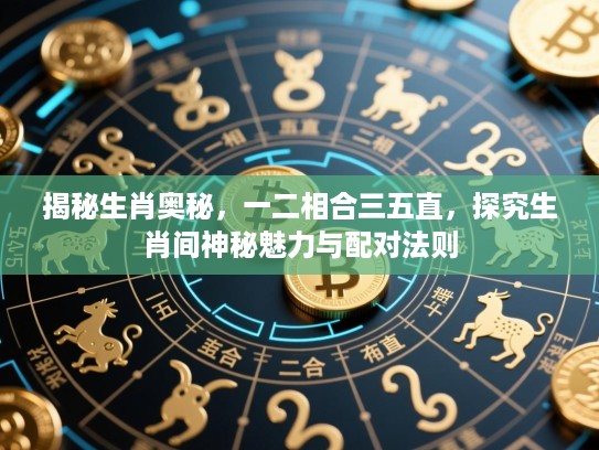揭秘生肖奥秘,一二相合三五直,探究生肖间神秘魅力与配对法则 揭秘生肖奥秘,一二相合三五直,探究生肖间神秘魅力与配对法则