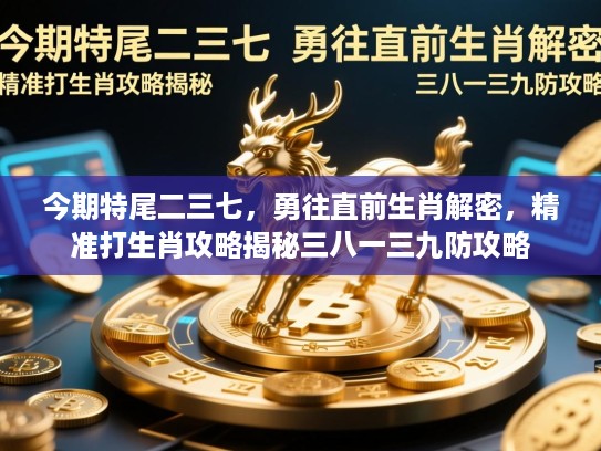 今期特尾二三七,勇往直前生肖解密,精准打生肖攻略揭秘三八一三九防攻略 今期特尾二三七,勇往直前生肖解密,精准打生肖攻略揭秘三八一三九防攻略