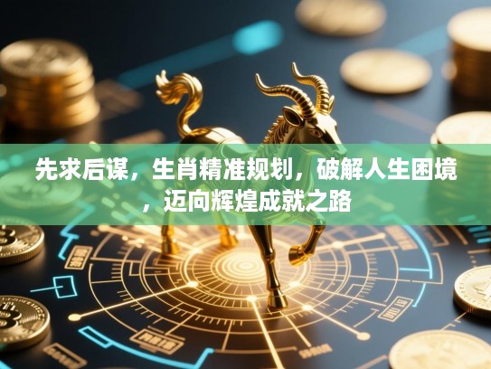 先求后谋,生肖精准规划,破解人生困境,迈向辉煌成就之路 先求后谋,生肖精准规划,破解人生困境,迈向辉煌成就之路
