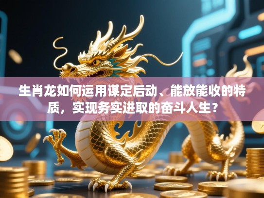 生肖龙如何运用谋定后动、能放能收的特质,实现务实进取的奋斗人生? 生肖龙如何运用谋定后动、能放能收的特质,实现务实进取的奋斗人生?