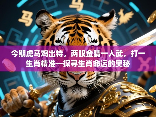 今期虎马鸡出特,两眼金睛一人武,打一生肖精准—探寻生肖命运的奥秘 今期虎马鸡出特,两眼金睛一人武,打一生肖精准—探寻生肖命运的奥秘