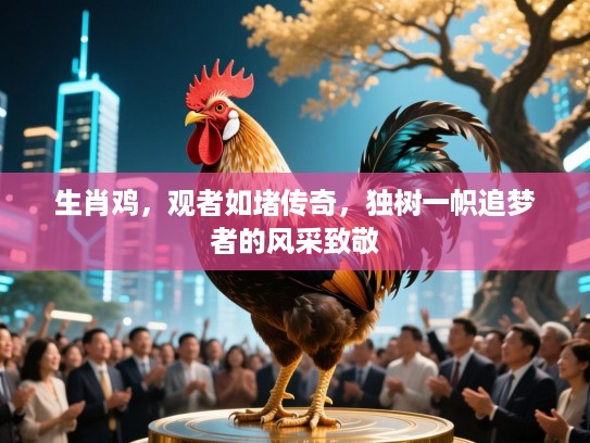 生肖鸡,观者如堵传奇,独树一帜追梦者的风采致敬 生肖鸡,观者如堵传奇,独树一帜追梦者的风采致敬