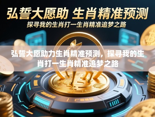 弘誓大愿助力生肖精准预测,探寻我的生肖打一生肖精准追梦之路 弘誓大愿助力生肖精准预测,探寻我的生肖打一生肖精准追梦之路