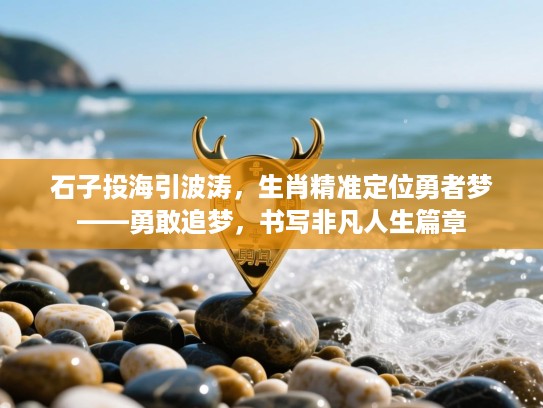 石子投海引波涛,生肖精准定位勇者梦——勇敢追梦,书写非凡人生篇章 石子投海引波涛,生肖精准定位勇者梦——勇敢追梦,书写非凡人生篇章