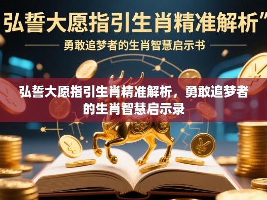 弘誓大愿指引生肖精准解析,勇敢追梦者的生肖智慧启示录 弘誓大愿指引生肖精准解析,勇敢追梦者的生肖智慧启示录