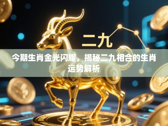 今期生肖金光闪耀,揭秘二九相合的生肖运势解析 今期生肖金光闪耀,揭秘二九相合的生肖运势解析