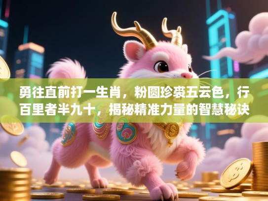 勇往直前打一生肖,粉圆珍裘五云色,行百里者半九十,揭秘精准力量的智慧秘诀 勇往直前打一生肖,粉圆珍裘五云色,行百里者半九十,揭秘精准力量的智慧秘诀