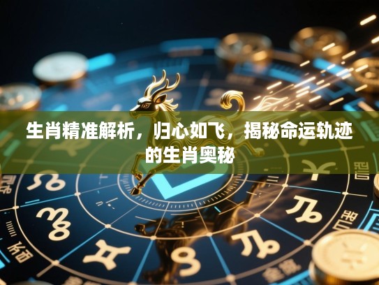 生肖精准解析,归心如飞,揭秘命运轨迹的生肖奥秘 生肖精准解析,归心如飞,揭秘命运轨迹的生肖奥秘