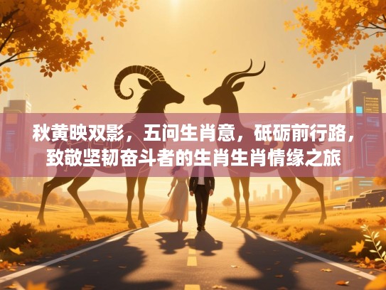 秋黄映双影,五问生肖意,砥砺前行路,致敬坚韧奋斗者的生肖生肖情缘之旅 秋黄映双影,五问生肖意,砥砺前行路,致敬坚韧奋斗者的生肖生肖情缘之旅