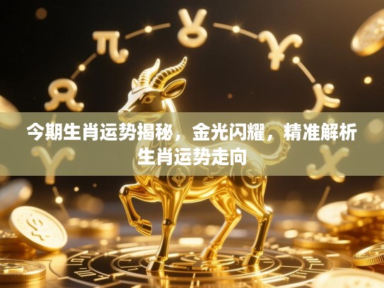 今期生肖运势揭秘,金光闪耀,精准解析生肖运势走向 今期生肖运势揭秘,金光闪耀,精准解析生肖运势走向
