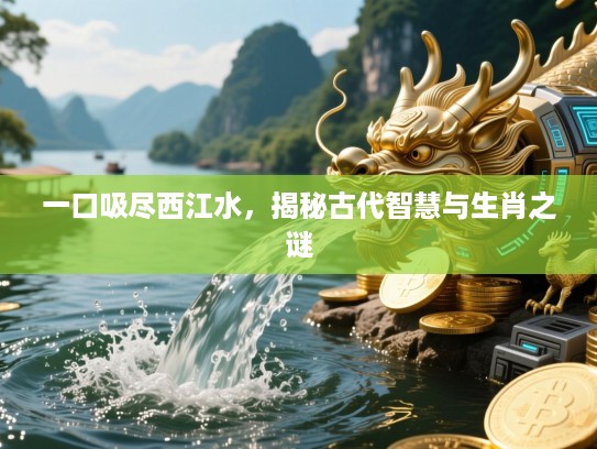 一口吸尽西江水,揭秘古代智慧与生肖之谜 一口吸尽西江水,揭秘古代智慧与生肖之谜