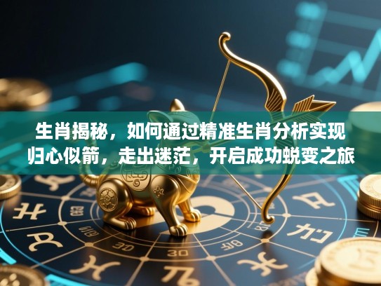 生肖揭秘,如何通过精准生肖分析实现归心似箭,走出迷茫,开启成功蜕变之旅 生肖揭秘,如何通过精准生肖分析实现归心似箭,走出迷茫,开启成功蜕变之旅