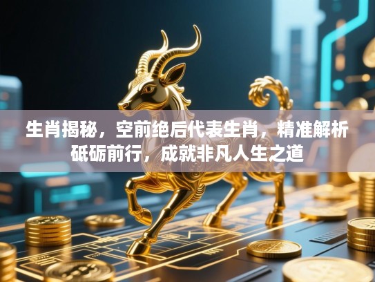 生肖揭秘,空前绝后代表生肖,精准解析砥砺前行,成就非凡人生之道 生肖揭秘,空前绝后代表生肖,精准解析砥砺前行,成就非凡人生之道