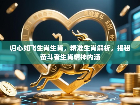 归心如飞生肖生肖,精准生肖解析,揭秘奋斗者生肖精神内涵 归心如飞生肖生肖,精准生肖解析,揭秘奋斗者生肖精神内涵