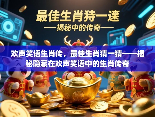 欢声笑语生肖传,最佳生肖猜一猜——揭秘隐藏在欢声笑语中的生肖传奇 欢声笑语生肖传,最佳生肖猜一猜——揭秘隐藏在欢声笑语中的生肖传奇