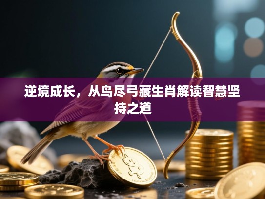 逆境成长，从鸟尽弓藏生肖解读智慧坚持之道