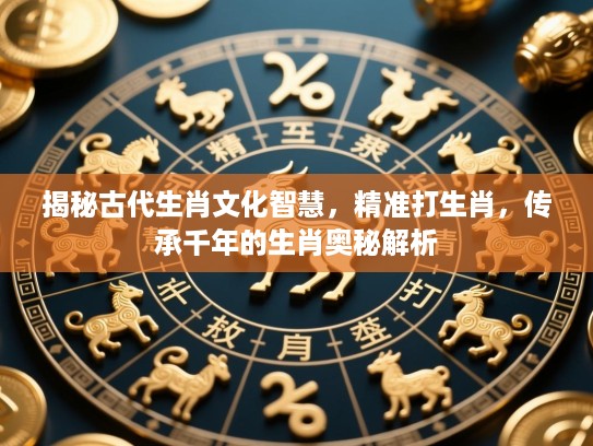 揭秘古代生肖文化智慧,精准打生肖,传承千年的生肖奥秘解析 揭秘古代生肖文化智慧,精准打生肖,传承千年的生肖奥秘解析