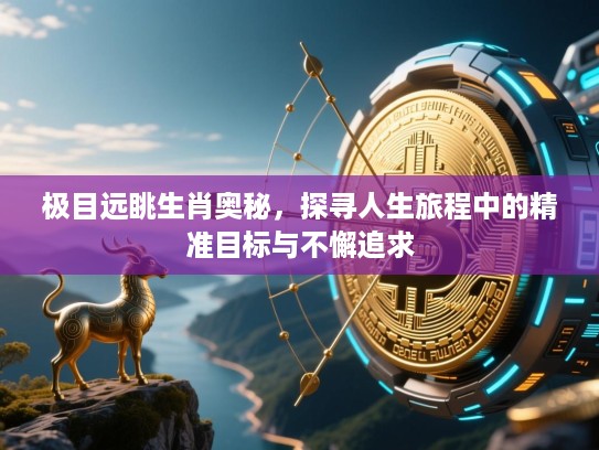极目远眺生肖奥秘,探寻人生旅程中的精准目标与不懈追求 极目远眺生肖奥秘,探寻人生旅程中的精准目标与不懈追求