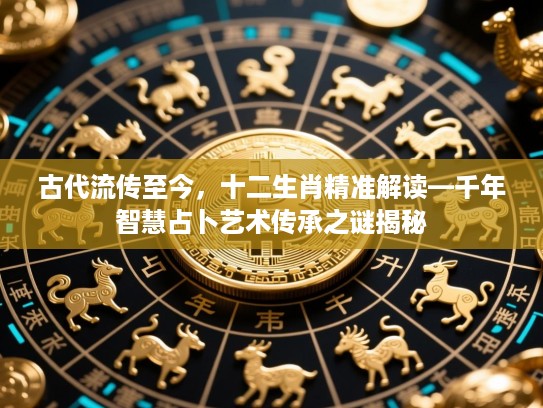 古代流传至今,十二生肖精准解读—千年智慧占卜艺术传承之谜揭秘 古代流传至今,十二生肖精准解读—千年智慧占卜艺术传承之谜揭秘