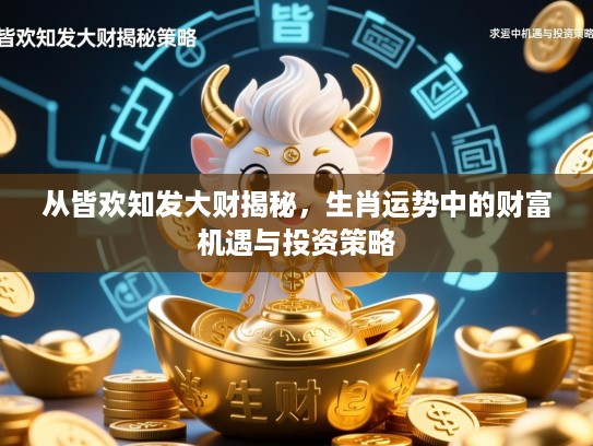 从皆欢知发大财揭秘,生肖运势中的财富机遇与投资策略 从皆欢知发大财揭秘,生肖运势中的财富机遇与投资策略