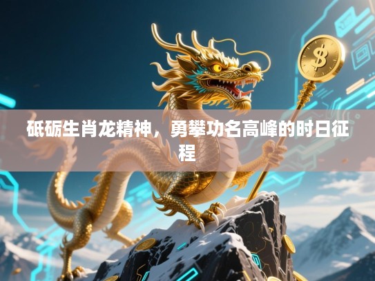 砥砺生肖龙精神,勇攀功名高峰的时日征程 砥砺生肖龙精神,勇攀功名高峰的时日征程