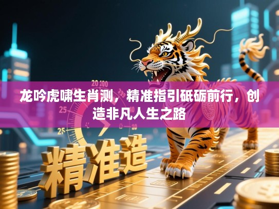 龙吟虎啸生肖测,精准指引砥砺前行,创造非凡人生之路 龙吟虎啸生肖测,精准指引砥砺前行,创造非凡人生之路