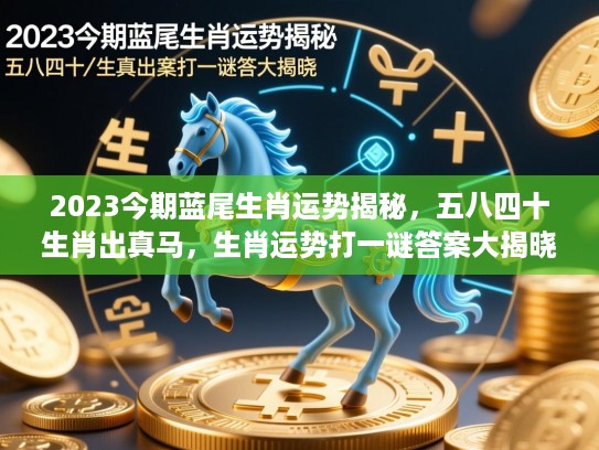 2023今期蓝尾生肖运势揭秘,五八四十生肖出真马,生肖运势打一谜答案大揭晓 2023今期蓝尾生肖运势揭秘,五八四十生肖出真马,生肖运势打一谜答案大揭晓