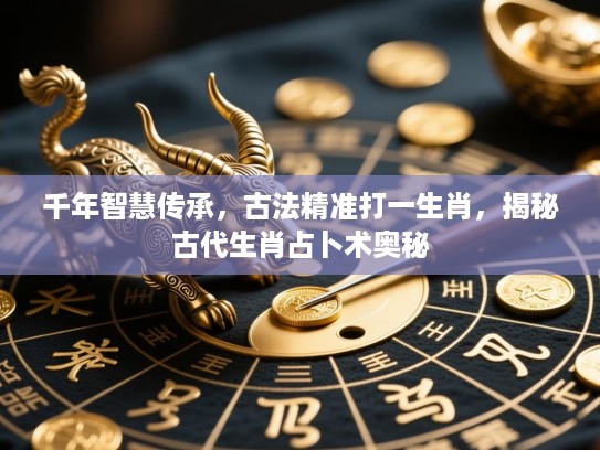 千年智慧传承,古法精准打一生肖,揭秘古代生肖占卜术奥秘 千年智慧传承,古法精准打一生肖,揭秘古代生肖占卜术奥秘