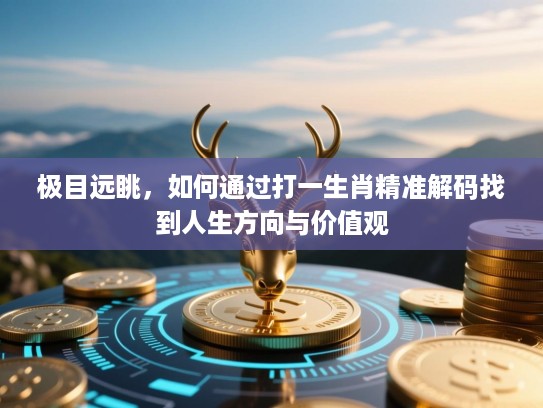 极目远眺,如何通过打一生肖精准解码找到人生方向与价值观 极目远眺,如何通过打一生肖精准解码找到人生方向与价值观