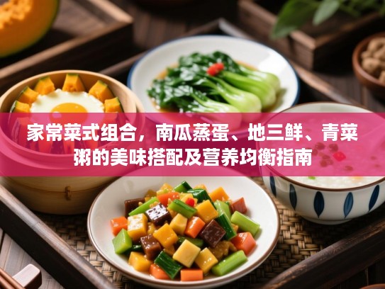 家常菜式组合,南瓜蒸蛋、地三鲜、青菜粥的美味搭配及营养均衡指南 家常菜式组合,南瓜蒸蛋、地三鲜、青菜粥的美味搭配及营养均衡指南