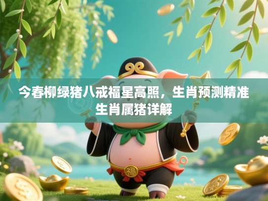 今春柳绿猪八戒福星高照,生肖预测精准生肖属猪详解 今春柳绿猪八戒福星高照,生肖预测精准生肖属猪详解