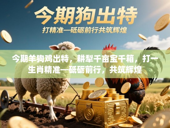 今期羊狗鸡出特，耕犁千亩宝千箱，打一生肖精准—砥砺前行，共筑辉煌