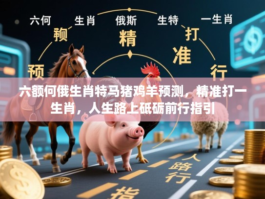 六额何俄生肖特马猪鸡羊预测,精准打一生肖,人生路上砥砺前行指引 六额何俄生肖特马猪鸡羊预测,精准打一生肖,人生路上砥砺前行指引