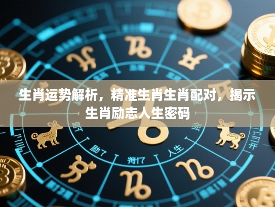 生肖运势解析,精准生肖生肖配对,揭示生肖励志人生密码 生肖运势解析,精准生肖生肖配对,揭示生肖励志人生密码