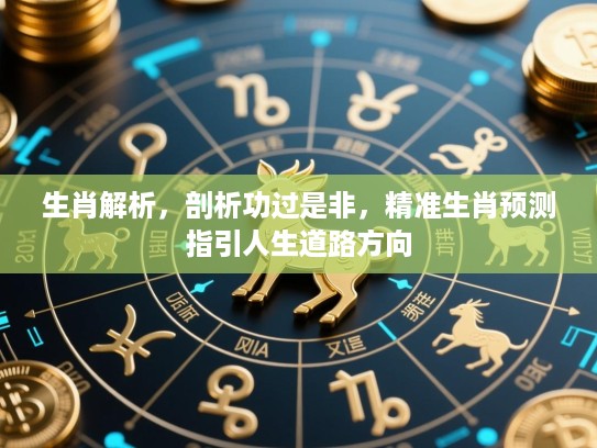 生肖解析,剖析功过是非,精准生肖预测指引人生道路方向 生肖解析,剖析功过是非,精准生肖预测指引人生道路方向